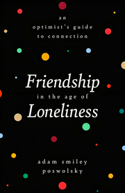 FRIENDSHIP IN THE AGE OF LONELINESS: AN OPTIMIST'S GUIDE TO CONNECTION