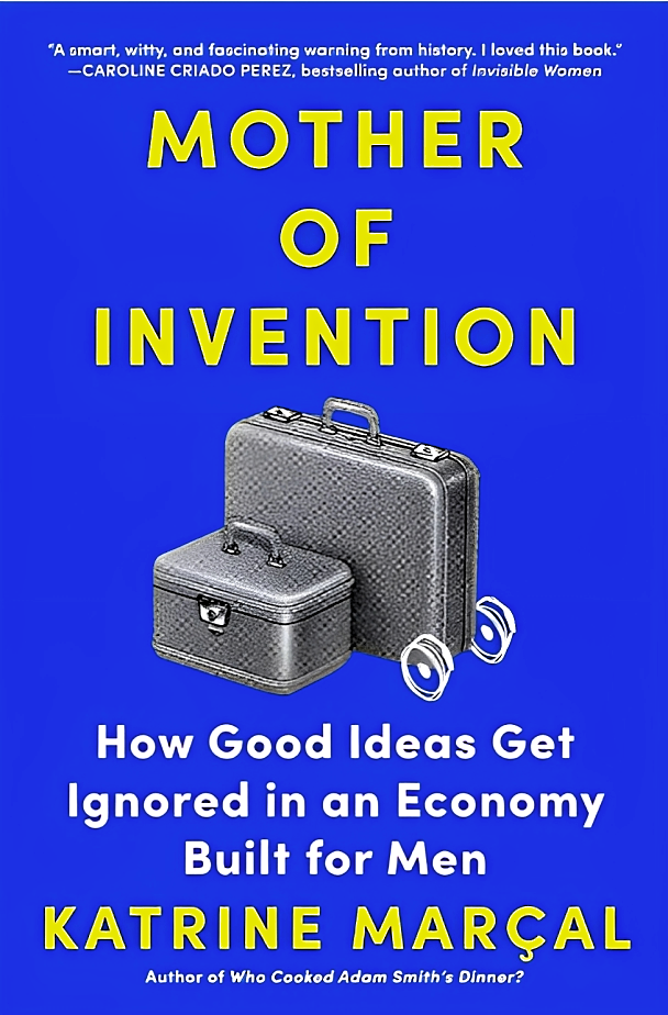MOTHER OF INVENTION: HOW GOOD IDEAS GET IGNORED IN AN ECONOMY BUILT FOR MEN