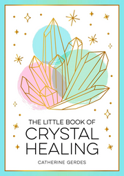 THE LITTLE BOOK OF CRYSTAL HEALING: A BEGINNER’S GUIDE TO HARNESSING THE HEALING POWER OF CRYSTALS